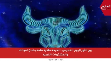 برج الثور اليوم الخميس: نصيحة فلكية هامة بشأن أموالك والمشتريات الكبيرة
